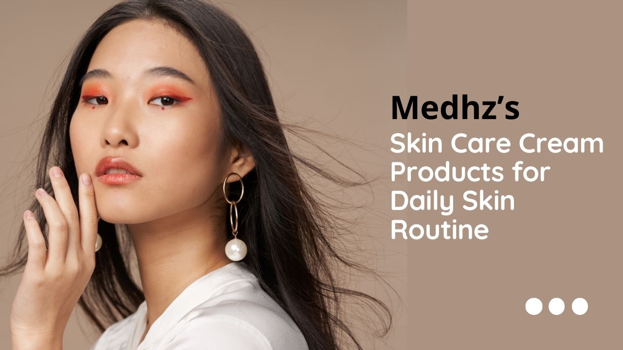 Medhz’s Skin Care Cream Products for Daily Skin Routine